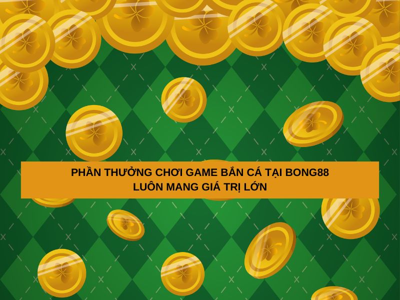 Phần thưởng chơi game bắn cá tại Bong88 luôn mang giá trị lớn